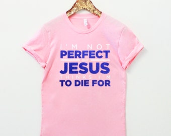 I'm Not Perfect But Jesus Thinks I'm To Die For Christian Shirt ...