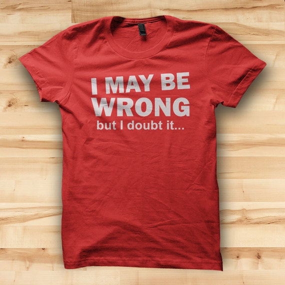 i maybe wrong but i doubt it t shirt