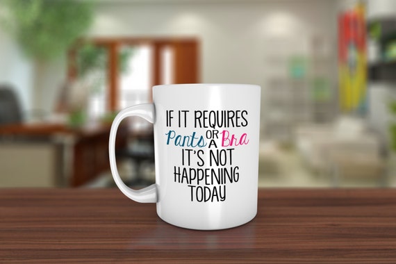 If It Requires Pants or a Bra Its Not Happening Today Funny Coffee Mug- Humor - Funny Coffee Mug - Quote- Dishwasher Safe