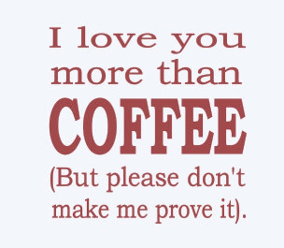 I love you more than coffee.. but please don't make me prove it. This ...