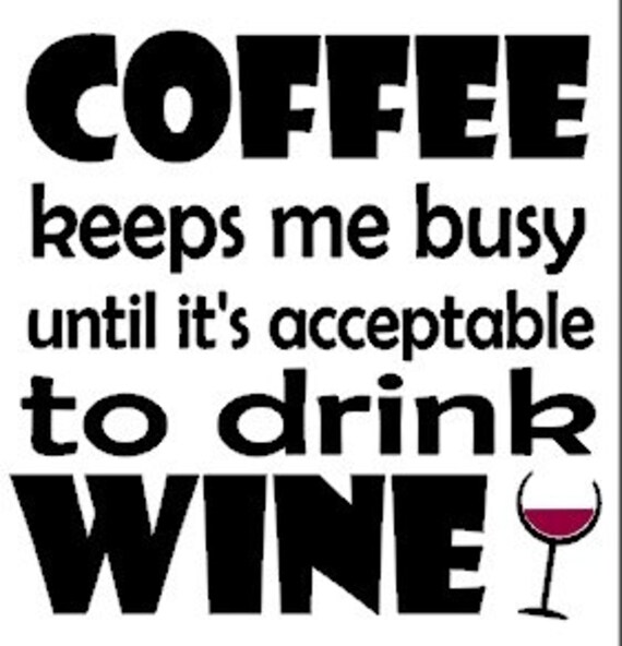 Coffee keeps me busy until it's acceptable to drink wine