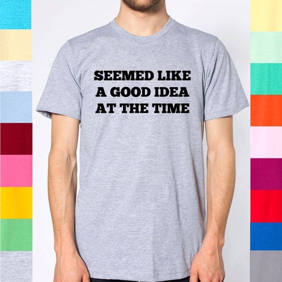 seemed like a good idea at the time shirt