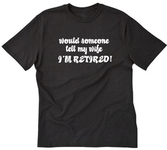 Would Someone Tell My Wife I'm Retired T-shirt Funny