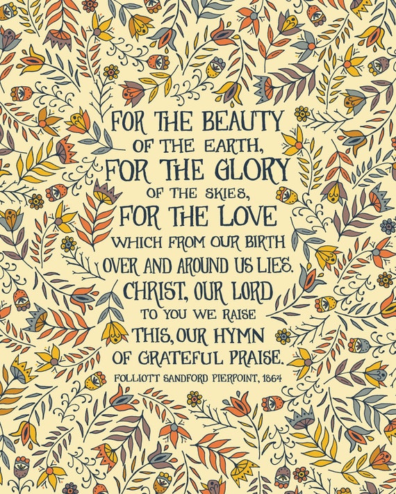 For the beauty of the earth, For the glory of the skies, For the love which from our birth, Over and around us lies.