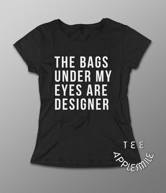 The Bags Under My Eyes Are Designer shirt Quote t shirt Seen on Tumblr ...