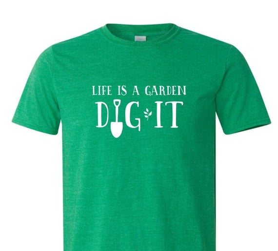 life's a garden dig it t shirt