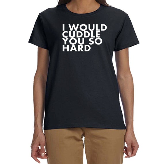 i would cuddle you so hard t shirt