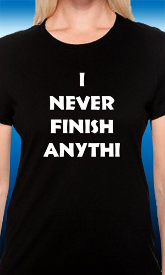 I Never Finish Anythi T Shirt By Magiktees On Etsy 