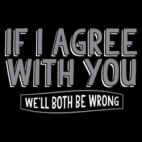 Funny If I Agree With You We'll Both Be Wrong Unisex by EllaGTees