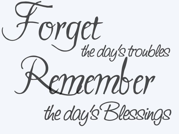 Forget the day's troubles Remember the day's blessings