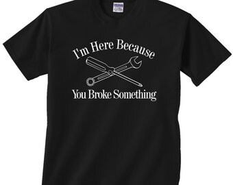 I'm Here Because You Broke Something funny t shirt gift mechanic handyman computer repair technician comedy unique gift idea hilarious dad