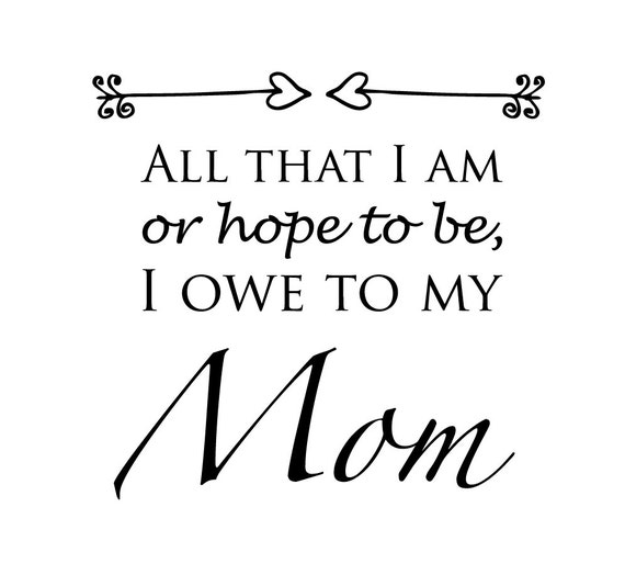 All that I am or hope to be I owe to my Mom mothers by RKCreative