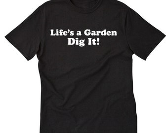 life's a garden dig it t shirt