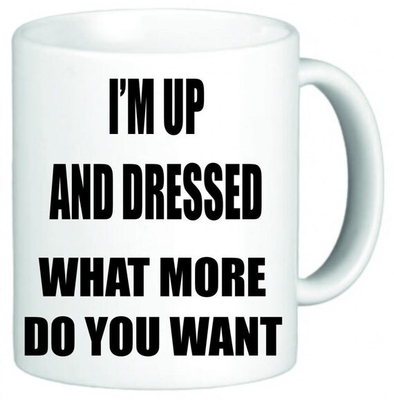 Im Up And Dressed What More Do You Want Funny By Flexiprint 7180