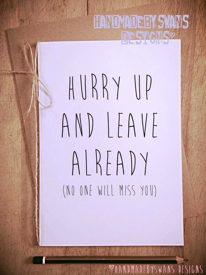 hurry up and leave already. No one will miss you funny novelty