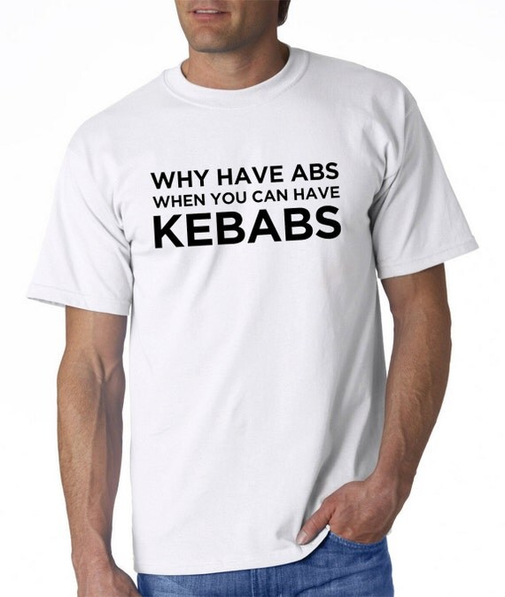 Why Have Abs When You Can Have Kebabs T-shirt By Ukgarmentprinters