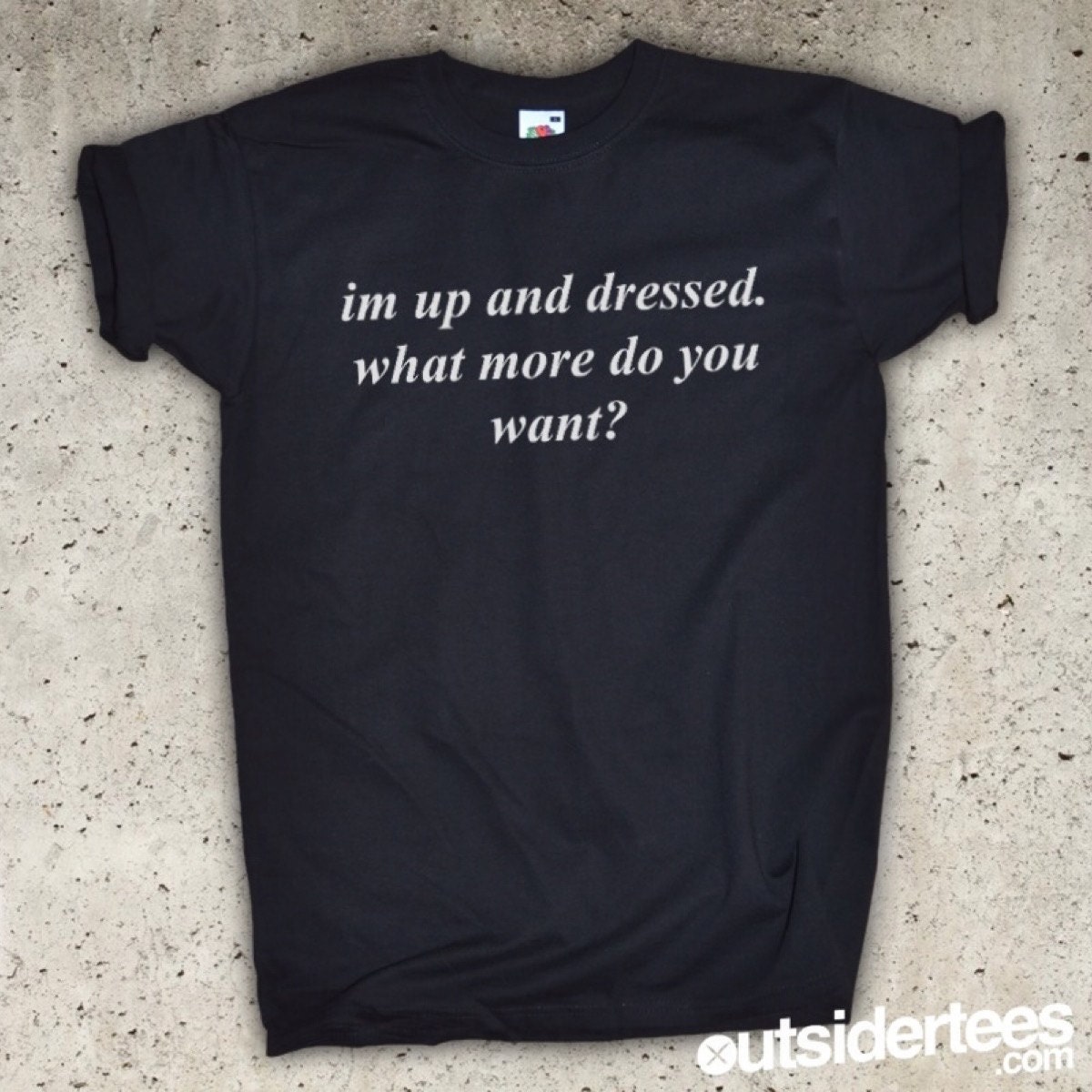 I'm Up And Dressed. What More Do You Want T-Shirt by Outsidertees