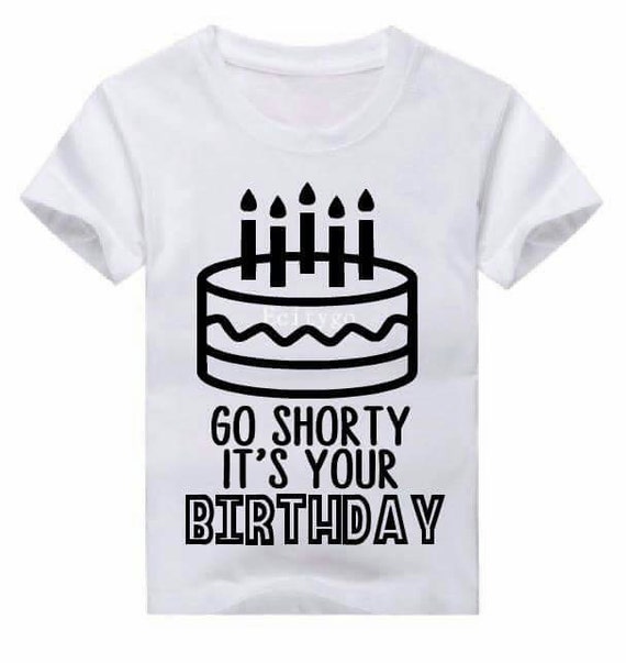 go shorty it's your birthday shirt