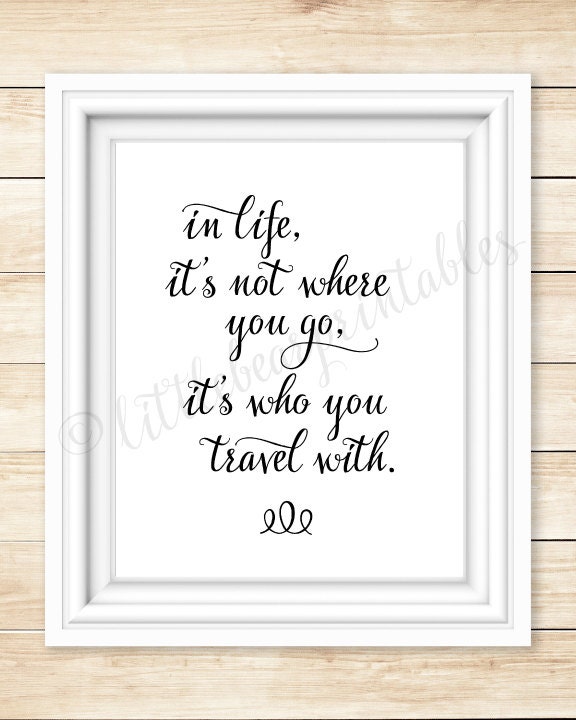 In life it's not where you go it's who you travel