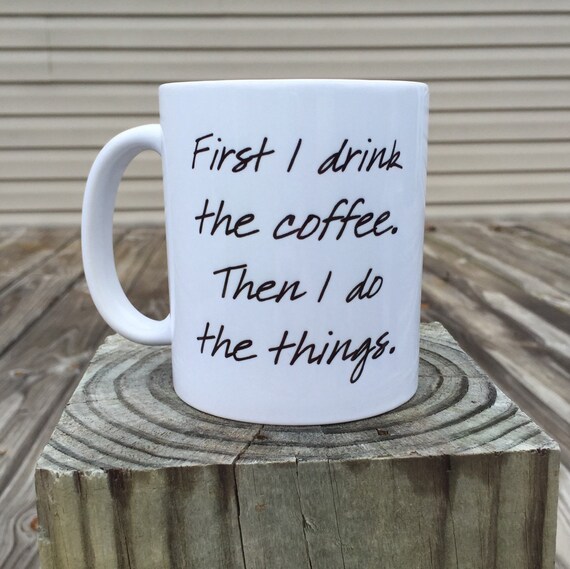 First I drink the coffee. Then I do the things. Coffee Mug