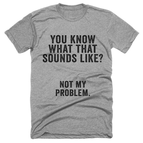 you-know-what-that-sounds-like-not-my-problem-t-shirt by shirtoopia