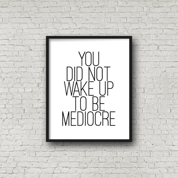 You Did Not Wake Up To Be Mediocre 5x7 8x10 11x14 Prints