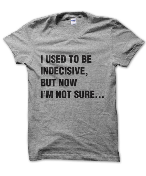 I Used To Be Indecisive But Now Im Not Sure T Shirt 