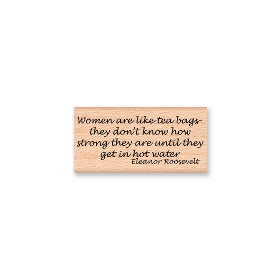 Women are like tea bags...Rubber Stamp~Eleanor Roosevelt Quote~they don't know how strong they ...