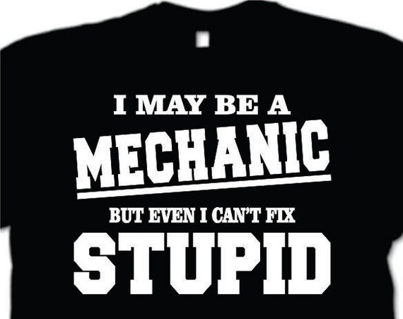 I May Be A Mechanic But I Can't Fix Stupid Funny T-Shirt