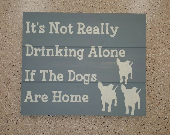 You're Not Really Drinking Alone If The Dogs Are Home Wood