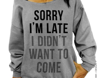 Sorry I'm Late,I Didn't Want To Come -Gray Slouchy Sweatshirt - Funny Shirt,Womens Clothing,Plus Size Clothing,Off the Shoulder,gift for her