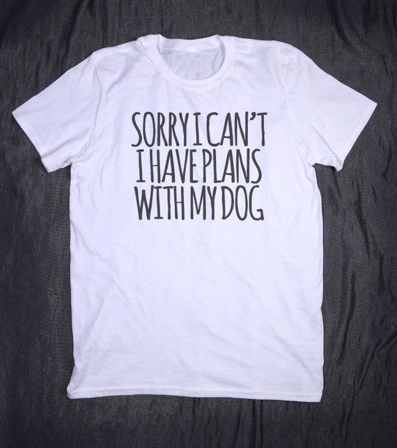 sorry i have plans with my dog t shirt