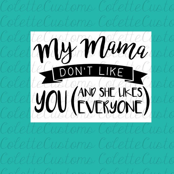 My Mama Dont Like You And She Likes Everyone By Colettecustoms