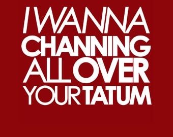 I Wanna Channing All Over Your Tatum T-shirt