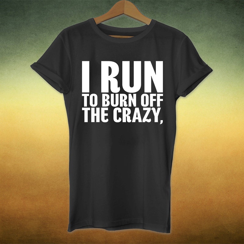 I run to burn off the crazy fitness shirt workout by