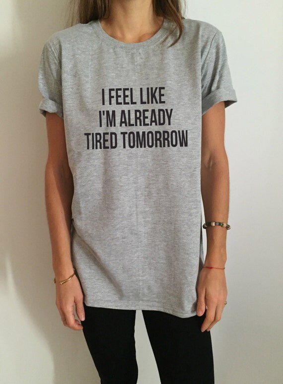 I feel like i'm already tired tomorrow Tshirt Fashion by 