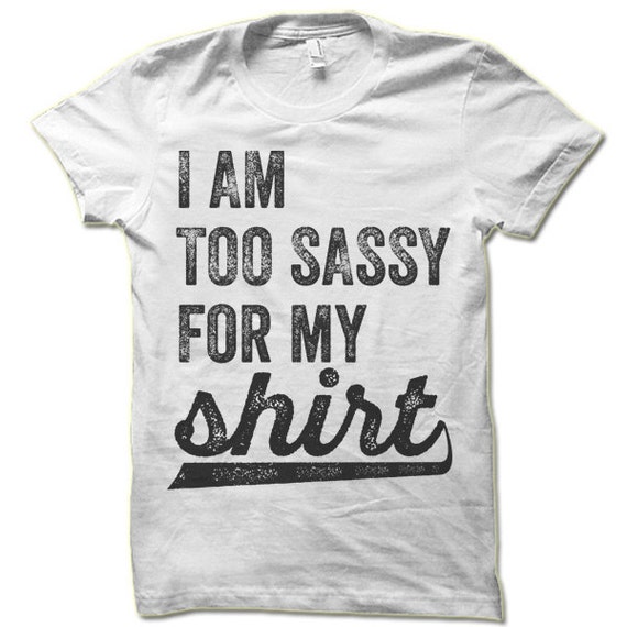 I Am Too Sassy For My Shirt Funny Sassy Clothing 7085