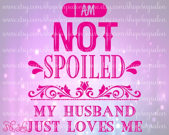 I Am Not Spoiled My Husband Just Loves Me Valentine By Svgsalon 9034