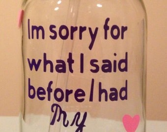 Im sorry for what i said before i had my coffee mason jar