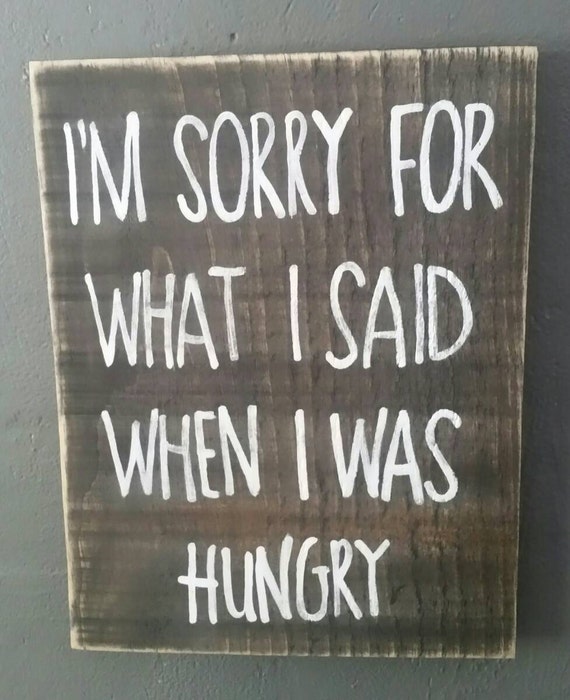 Im sorry for what I said when I was hungry