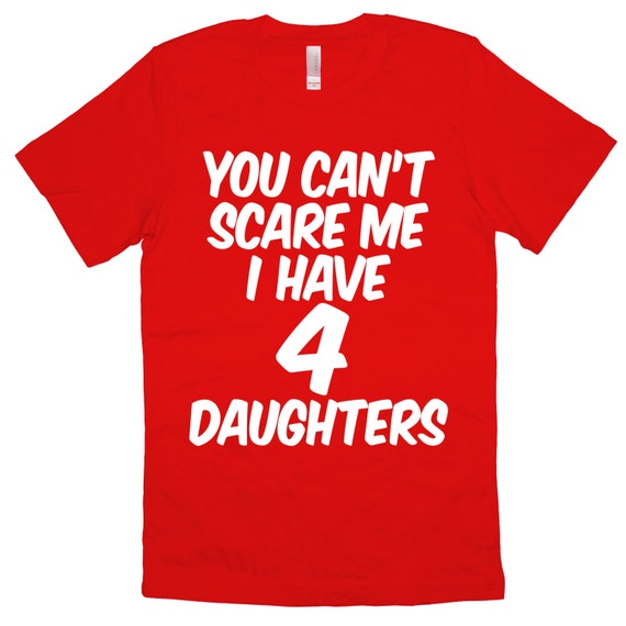 You Cant Scare Me I Have 4 Daughters T Shirt Shirt By Roddesigns