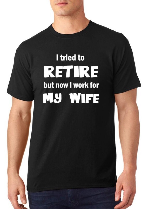 I tried to retire but now I work for my wife t-shirt funny