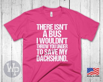 Funny Dachshund T-Shirt - There Isn't A Bus I Wouldn't Throw You Under To Save My Dachshund - Dog Lovers Apparel