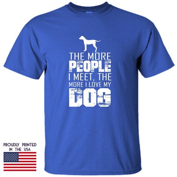 Dog Tee The More People I Meet The More I Love My Dog Tshirt