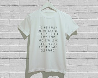 so he calls me up and is like "i still love you" and i'm like "but you're not Michael Clifford" Shirts T-Shirt Unisex Tshirt Size S M L