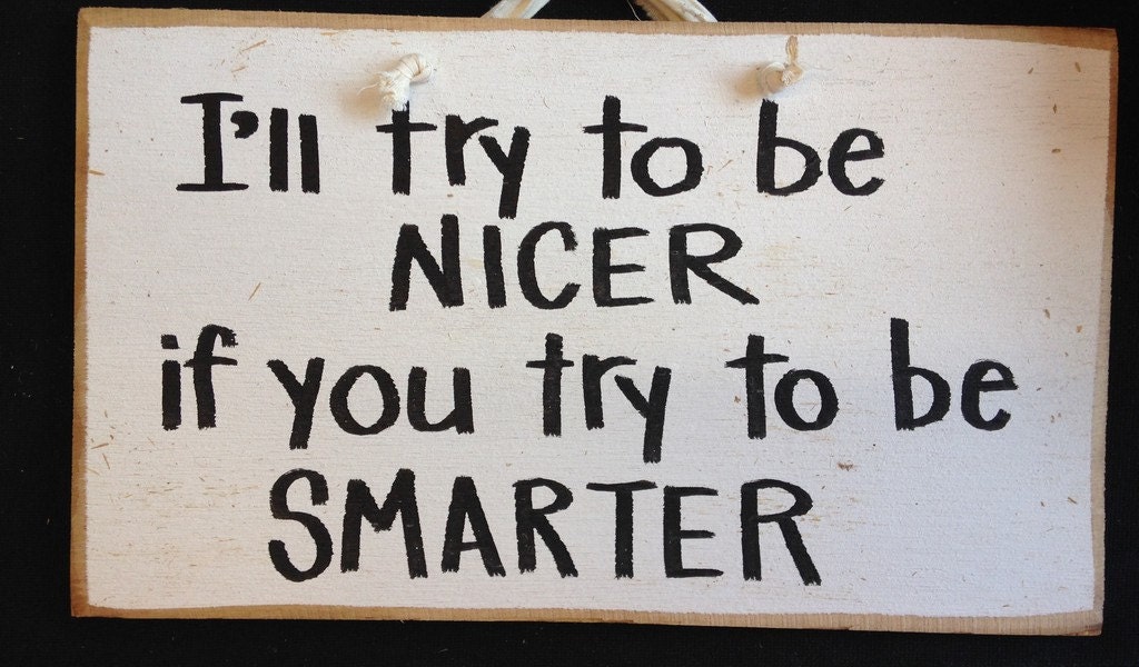 I'll try to be NICER if you'll try to be SMARTER sign