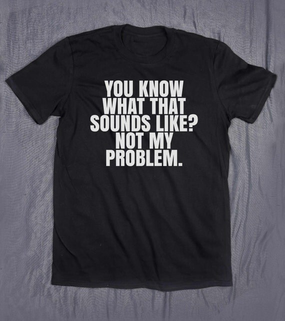 You Know What That Sounds Like Not My Problem Slogan Tee Funny