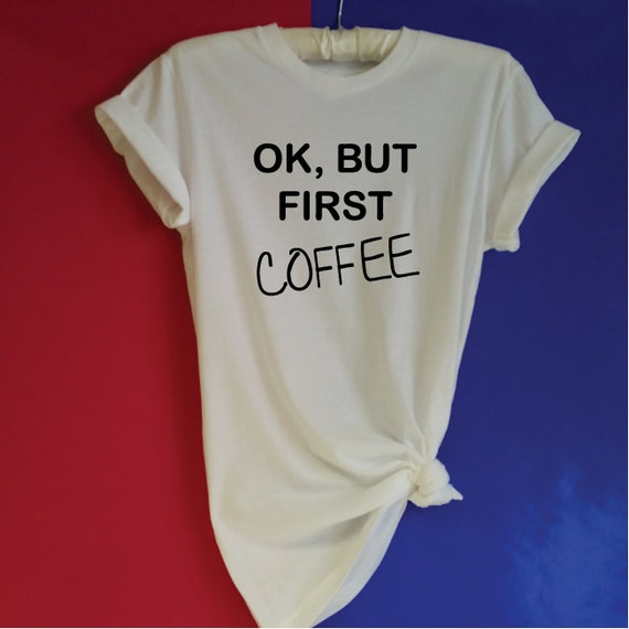 OK But First Coffee Shirt. Funny Coffee T-Shirt. Unisex