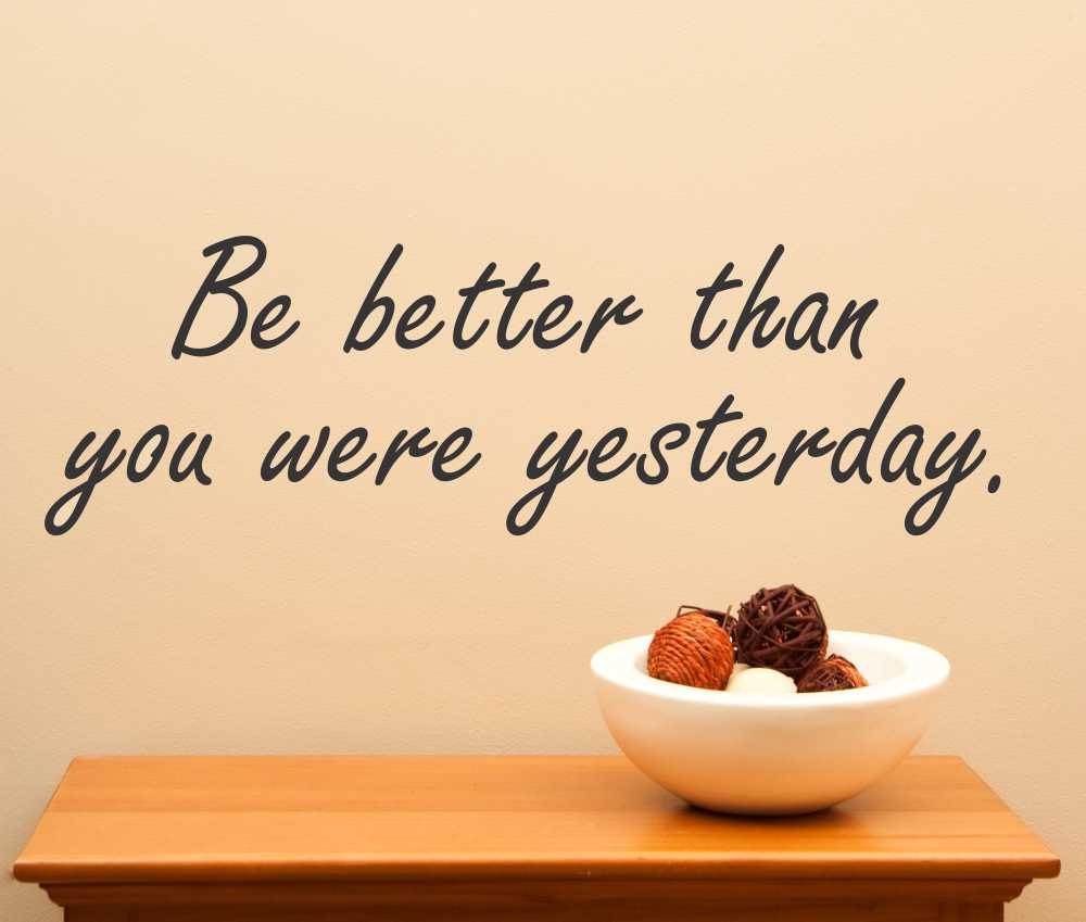 Be better today. Be better than yesterday.