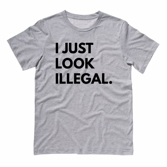 I Just Look Illegal Tee Shirt Donald Trump Mexican Racism